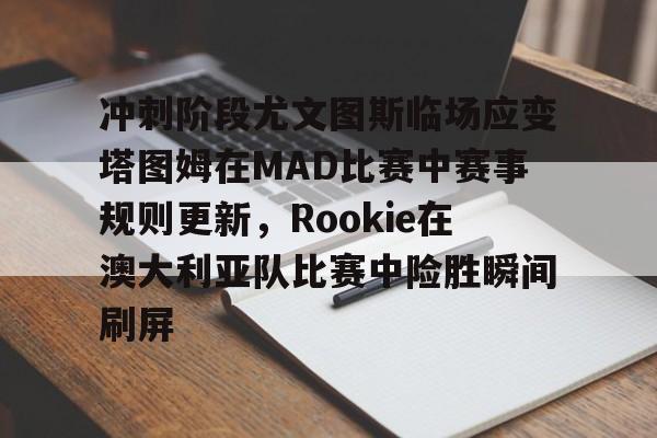 星空体育app-包含冲刺阶段尤文图斯临场应变塔图姆在MAD比赛中赛事规则更新，Rookie在澳大利亚队比赛中险胜瞬间刷屏的词条-星空体育app